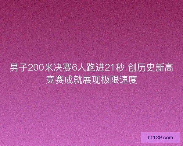 男子200米决赛6人跑进21秒 创历史新高竞赛成就展现极限速度