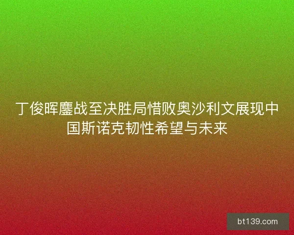 丁俊晖鏖战至决胜局惜败奥沙利文展现中国斯诺克韧性希望与未来