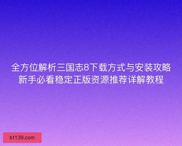 全方位解析三国志8下载方式与安装攻略新手必看稳定正版资源推荐详解教程