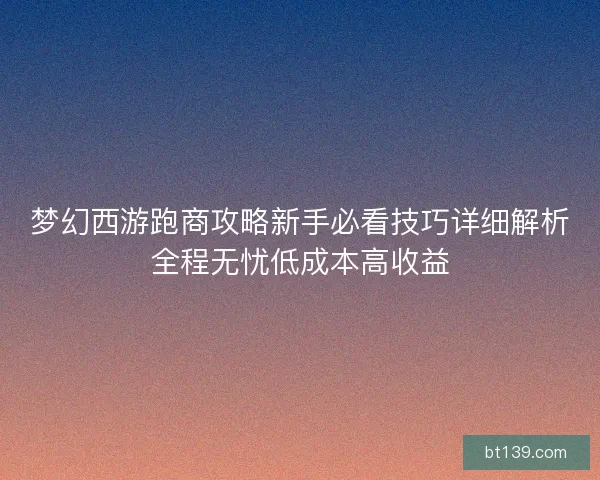 梦幻西游跑商攻略新手必看技巧详细解析全程无忧低成本高收益