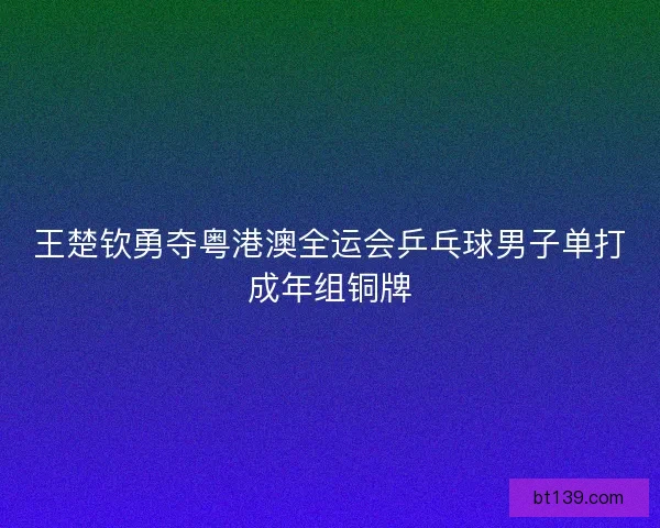 王楚钦勇夺粤港澳全运会乒乓球男子单打成年组铜牌