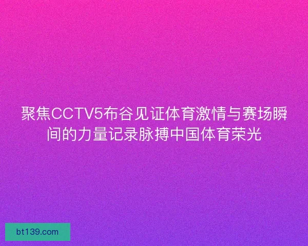 聚焦CCTV5布谷见证体育激情与赛场瞬间的力量记录脉搏中国体育荣光