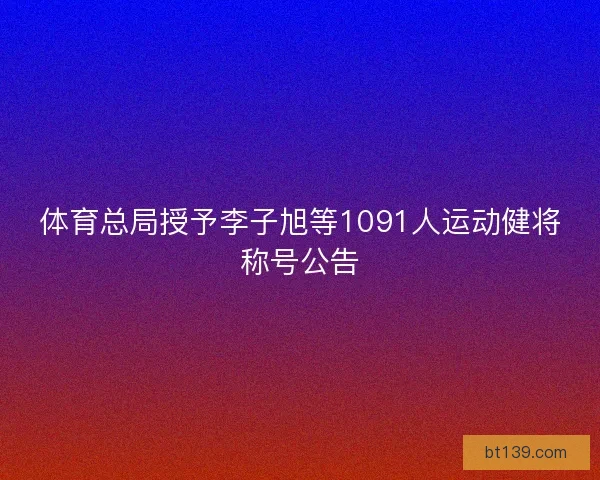 体育总局授予李子旭等1091人运动健将称号公告