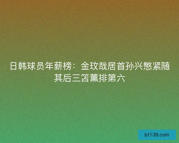 日韩球员年薪榜：金玟哉居首孙兴慜紧随其后三笘薰排第六