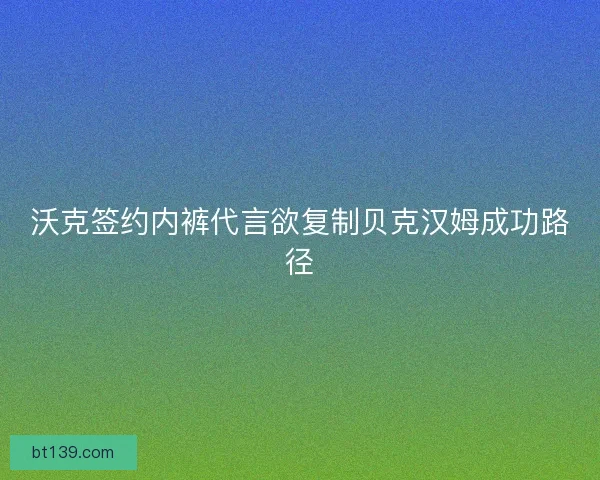 沃克签约内裤代言欲复制贝克汉姆成功路径