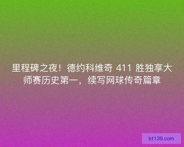 里程碑之夜！德约科维奇 411 胜独享大师赛历史第一，续写网球传奇篇章