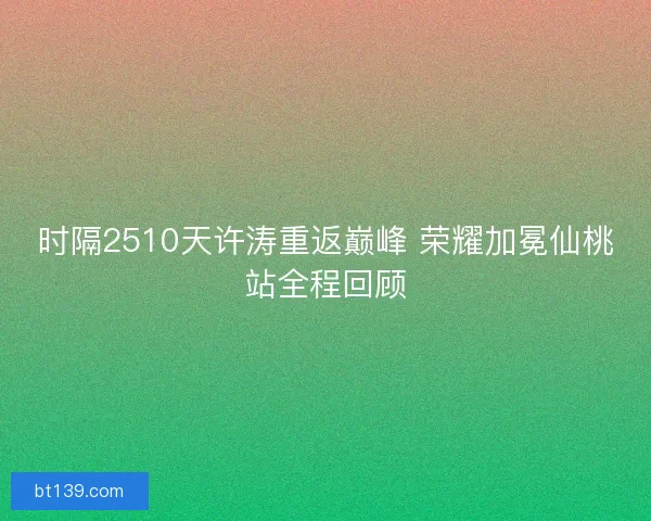 时隔2510天许涛重返巅峰 荣耀加冕仙桃站全程回顾