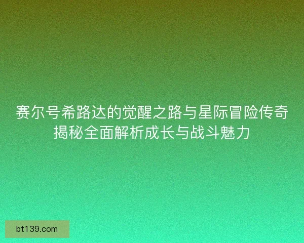 赛尔号希路达的觉醒之路与星际冒险传奇揭秘全面解析成长与战斗魅力