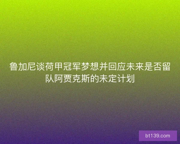 鲁加尼谈荷甲冠军梦想并回应未来是否留队阿贾克斯的未定计划