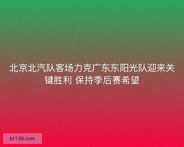 北京北汽队客场力克广东东阳光队迎来关键胜利 保持季后赛希望