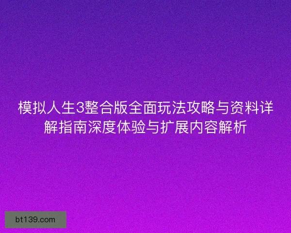 模拟人生3整合版全面玩法攻略与资料详解指南深度体验与扩展内容解析