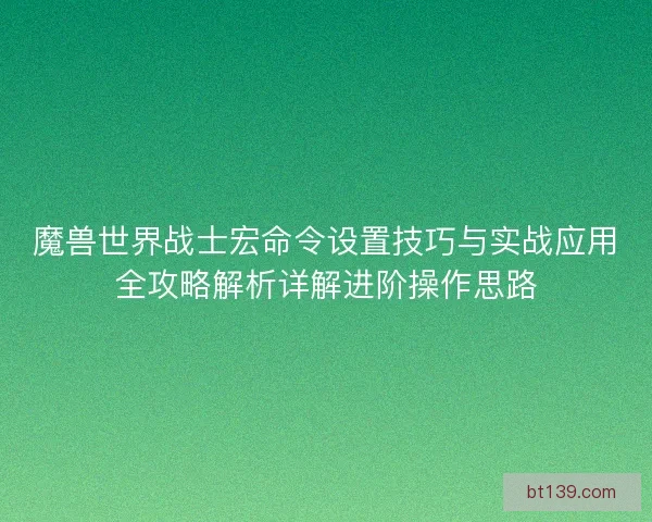 魔兽世界战士宏命令设置技巧与实战应用全攻略解析详解进阶操作思路 魔兽世界战士宏命令设置技巧与实战应用全攻略解析详解进阶操作思路