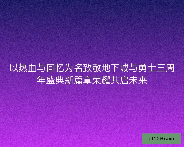 以热血与回忆为名致敬地下城与勇士三周年盛典新篇章荣耀共启未来
