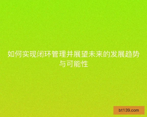 如何实现闭环管理并展望未来的发展趋势与可能性