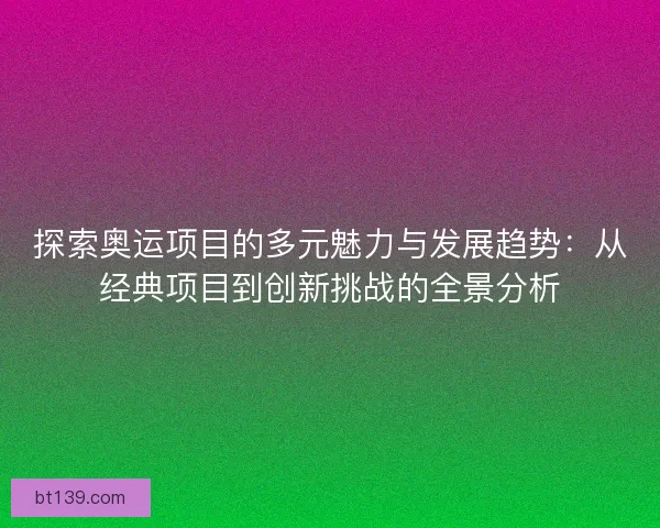探索奥运项目的多元魅力与发展趋势：从经典项目到创新挑战的全景分析