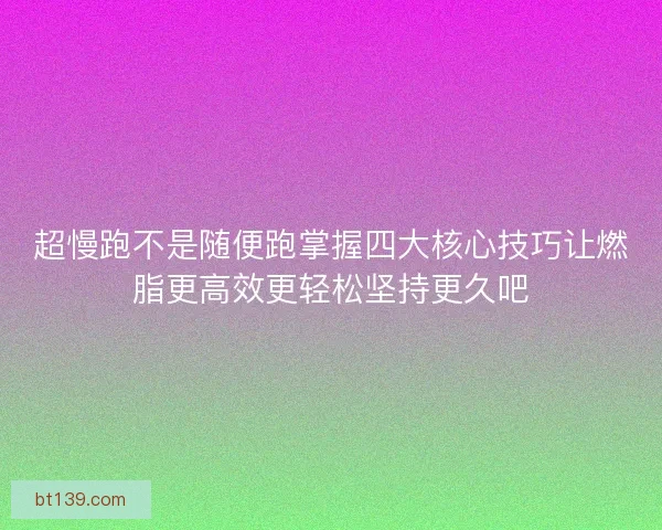 超慢跑不是随便跑掌握四大核心技巧让燃脂更高效更轻松坚持更久吧