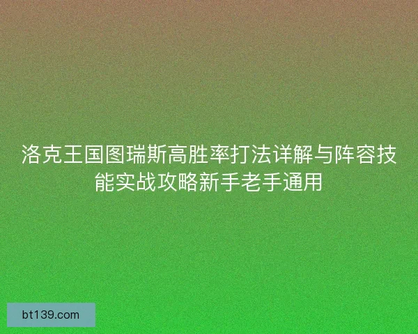 洛克王国图瑞斯高胜率打法详解与阵容技能实战攻略新手老手通用 洛克王国图瑞斯高胜率打法详解与阵容技能实战攻略新手老手通用