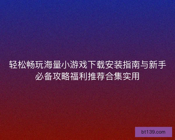 轻松畅玩海量小游戏下载安装指南与新手必备攻略福利推荐合集实用 轻松畅玩海量小游戏下载安装指南与新手必备攻略福利推荐合集实用