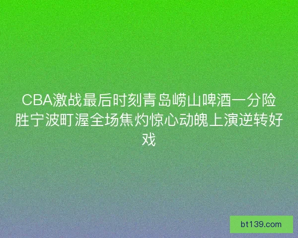 CBA激战最后时刻青岛崂山啤酒一分险胜宁波町渥全场焦灼惊心动魄上演逆转好戏
