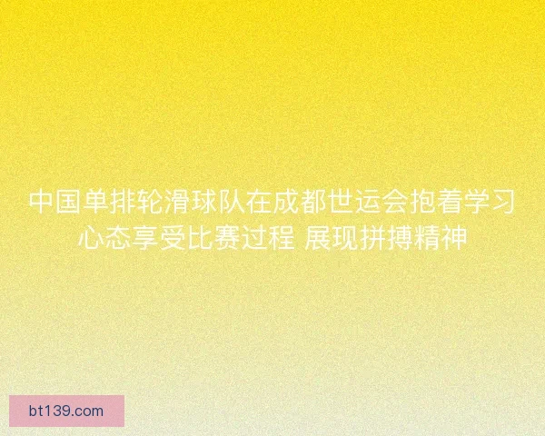 中国单排轮滑球队在成都世运会抱着学习心态享受比赛过程 展现拼搏精神