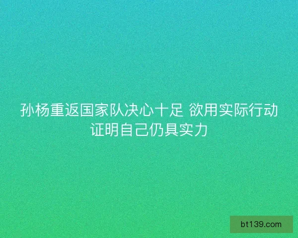 孙杨重返国家队决心十足 欲用实际行动证明自己仍具实力 孙杨重返国家队决心十足 欲用实际行动证明自己仍具实力
