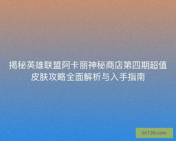 揭秘英雄联盟阿卡丽神秘商店第四期超值皮肤攻略全面解析与入手指南 揭秘英雄联盟阿卡丽神秘商店第四期超值皮肤攻略全面解析与入手指南