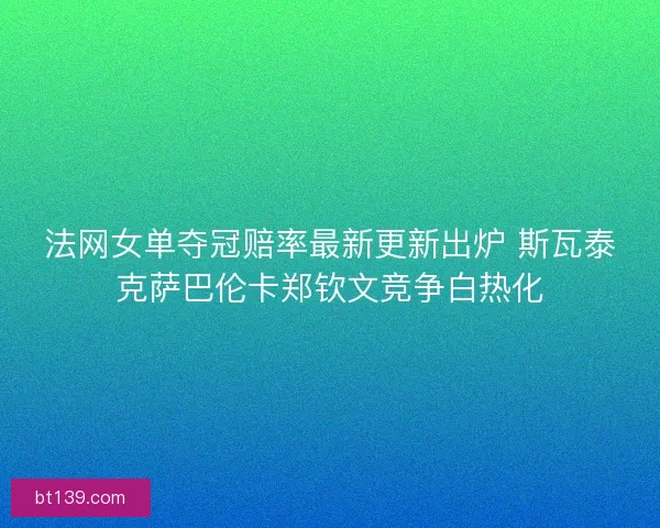 法网女单夺冠赔率最新更新出炉 斯瓦泰克萨巴伦卡郑钦文竞争白热化 法网女单夺冠赔率最新更新出炉 斯瓦泰克萨巴伦卡郑钦文竞争白热化