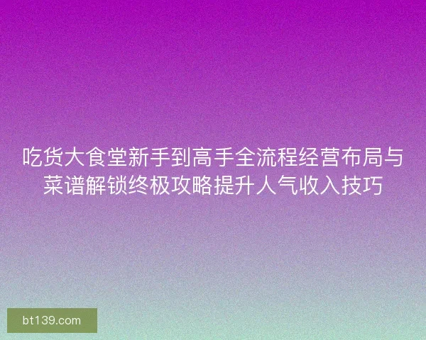 吃货大食堂新手到高手全流程经营布局与菜谱解锁终极攻略提升人气收入技巧 吃货大食堂新手到高手全流程经营布局与菜谱解锁终极攻略提升人气收入技巧