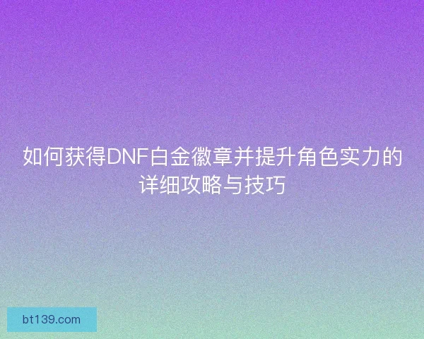 如何获得DNF白金徽章并提升角色实力的详细攻略与技巧