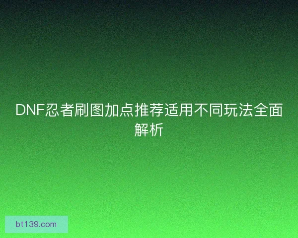 DNF忍者刷图加点推荐适用不同玩法全面解析 DNF忍者刷图加点推荐适用不同玩法全面解析