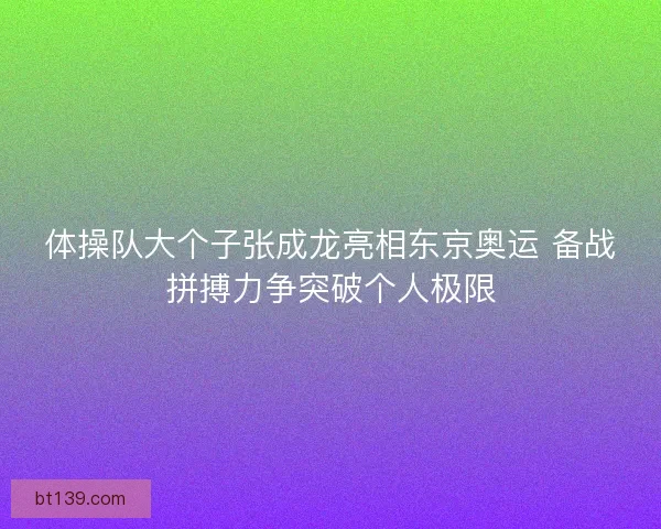体操队大个子张成龙亮相东京奥运 备战拼搏力争突破个人极限 体操队大个子张成龙亮相东京奥运 备战拼搏力争突破个人极限