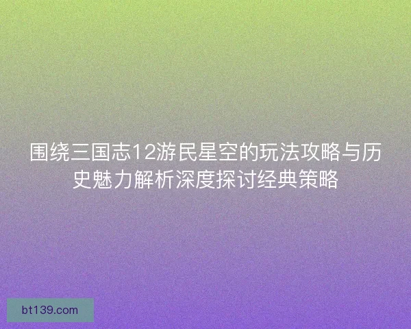 围绕三国志12游民星空的玩法攻略与历史魅力解析深度探讨经典策略 围绕三国志12游民星空的玩法攻略与历史魅力解析深度探讨经典策略