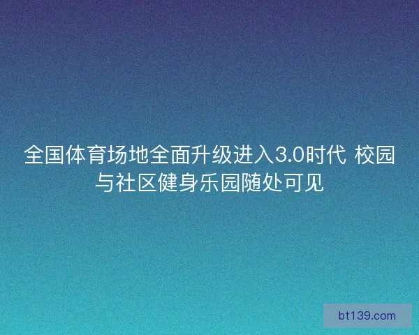 全国体育场地全面升级进入3.0时代 校园与社区健身乐园随处可见