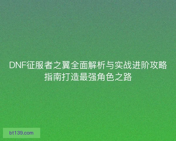 DNF征服者之翼全面解析与实战进阶攻略指南打造最强角色之路