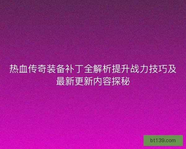 热血传奇装备补丁全解析提升战力技巧及最新更新内容探秘
